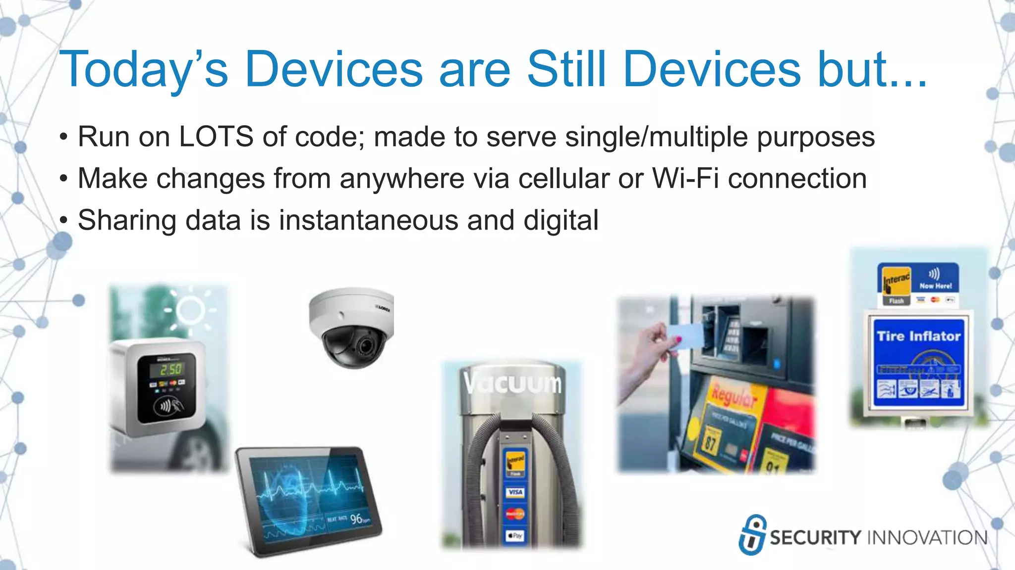 Today’s Devices are Still Devices but...
• Run on LOTS of code; made to serve single/multiple purposes
• Make changes from anywhere via cellular or Wi-Fi connection
• Sharing data is instantaneous and digital
 