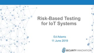 Risk-Based Testing
for IoT Systems
Ed Adams
11 June 2019
 