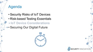 Agenda
• Security Risks of IoT Devices
• Risk-based Testing Essentials
IoT Device Considerations
• Securing Our Digital Future
 