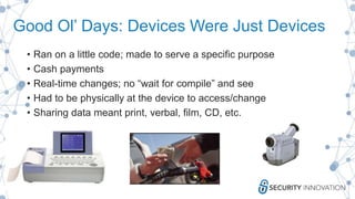 Today’s Devices are Still Devices but...
• Run on LOTS of code; made to serve single/multiple purposes
• Make changes from...
