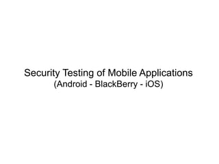 Security Testing of Mobile Applications
(Android - BlackBerry - iOS)
 