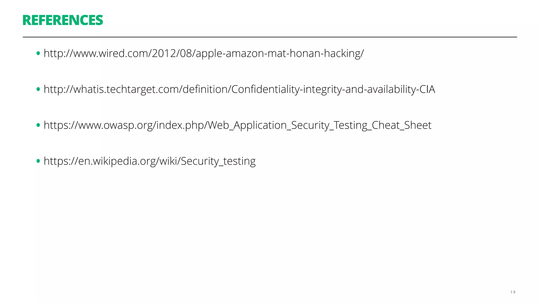 REFERENCES
1 9
•http://www.wired.com/2012/08/apple-amazon-mat-honan-hacking/
•http://whatis.techtarget.com/deﬁnition/Conﬁdentiality-integrity-and-availability-CIA
•https://www.owasp.org/index.php/Web_Application_Security_Testing_Cheat_Sheet
•https://en.wikipedia.org/wiki/Security_testing
 