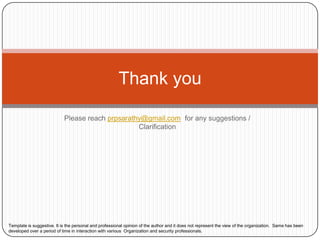 Please reach prpsarathy@gmail.com  for any suggestions / ClarificationThank youTemplate is suggestive. It is the personal and professional opinion of the author and it does not represent the view of the organization.  Same has been developed over a period of time in interaction with various  Organization and security professionals.