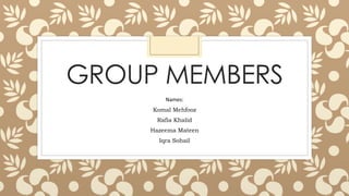 GROUP MEMBERS 
Names: 
Komal Mehfooz 
Rafia Khalid 
Hazeema Mateen 
Iqra Sohail 
 