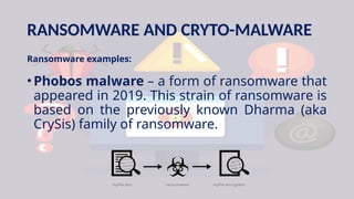 RANSOMWARE AND CRYTO-MALWARE
Ransomware examples:
•Phobos malware – a form of ransomware that
appeared in 2019. This strain of ransomware is
based on the previously known Dharma (aka
CrySis) family of ransomware.
 