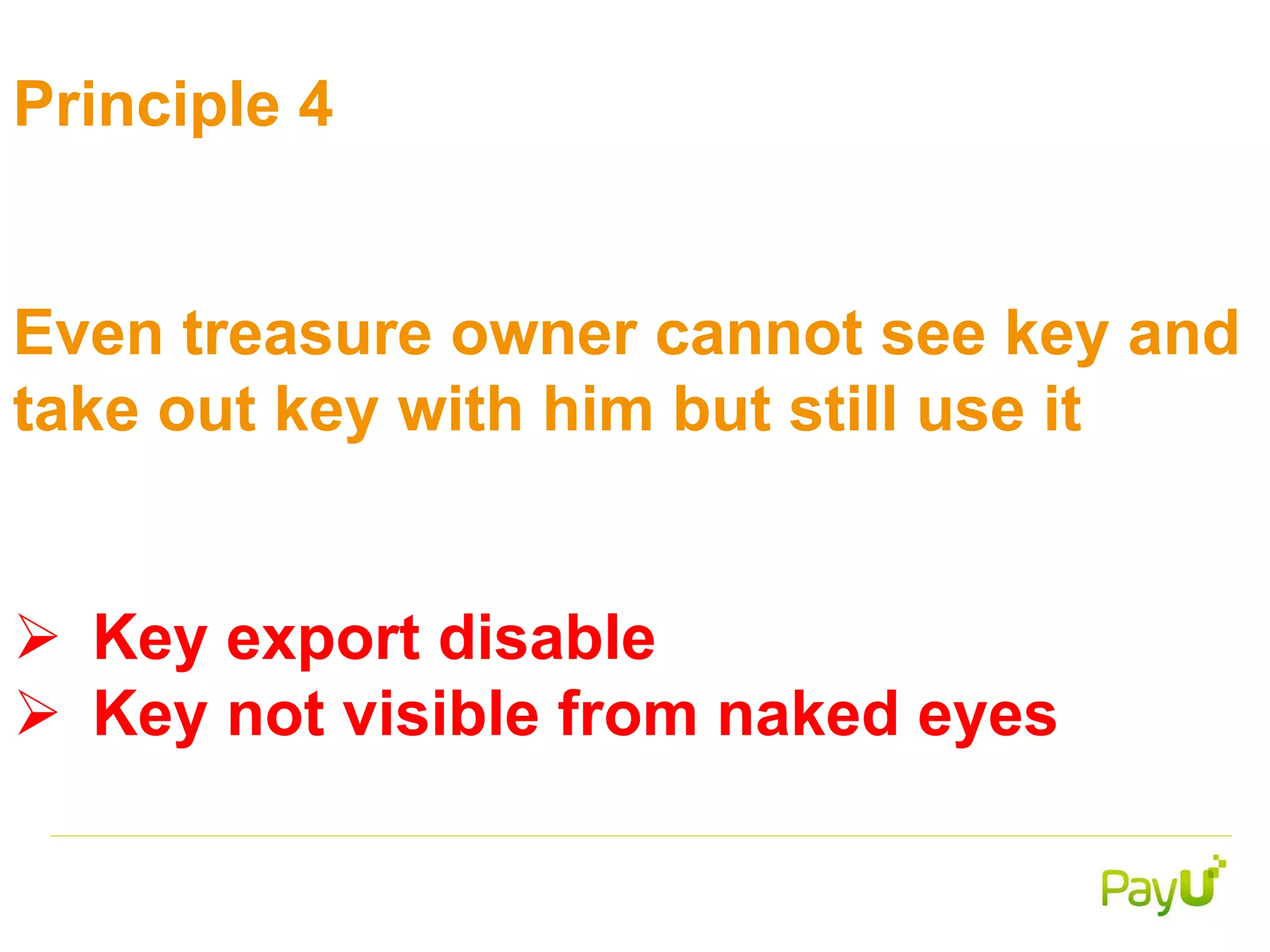 Principle 4
Even treasure owner cannot see key and
take out key with him but still use it
 Key export disable
 Key not visible from naked eyes
 