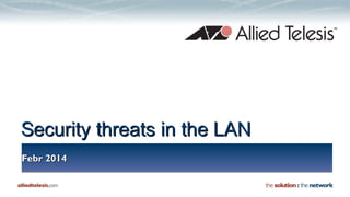 Security threats in the LAN
Febr 2014

 