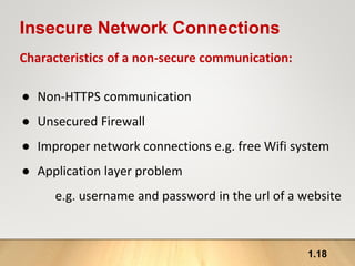 1.18
Insecure Network Connections
Characteristics of a non-secure communication:
● Non-HTTPS communication
● Unsecured Firewall
● Improper network connections e.g. free Wifi system
● Application layer problem
e.g. username and password in the url of a website
 