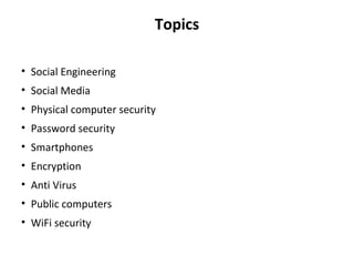 Topics
• Social Engineering
• Social Media
• Physical computer security
• Password security
• Smartphones
• Encryption
• Anti Virus
• Public computers
• WiFi security
 