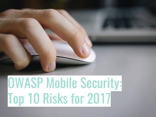 OWASP Mobile Security:
Top 10 Risks for 2017
 