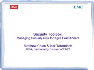 Security Toolbox: Managing Security Risk for Agile Practitioners Matthew Coles & Izar Tarandach RSA, the Security Division of EMC 