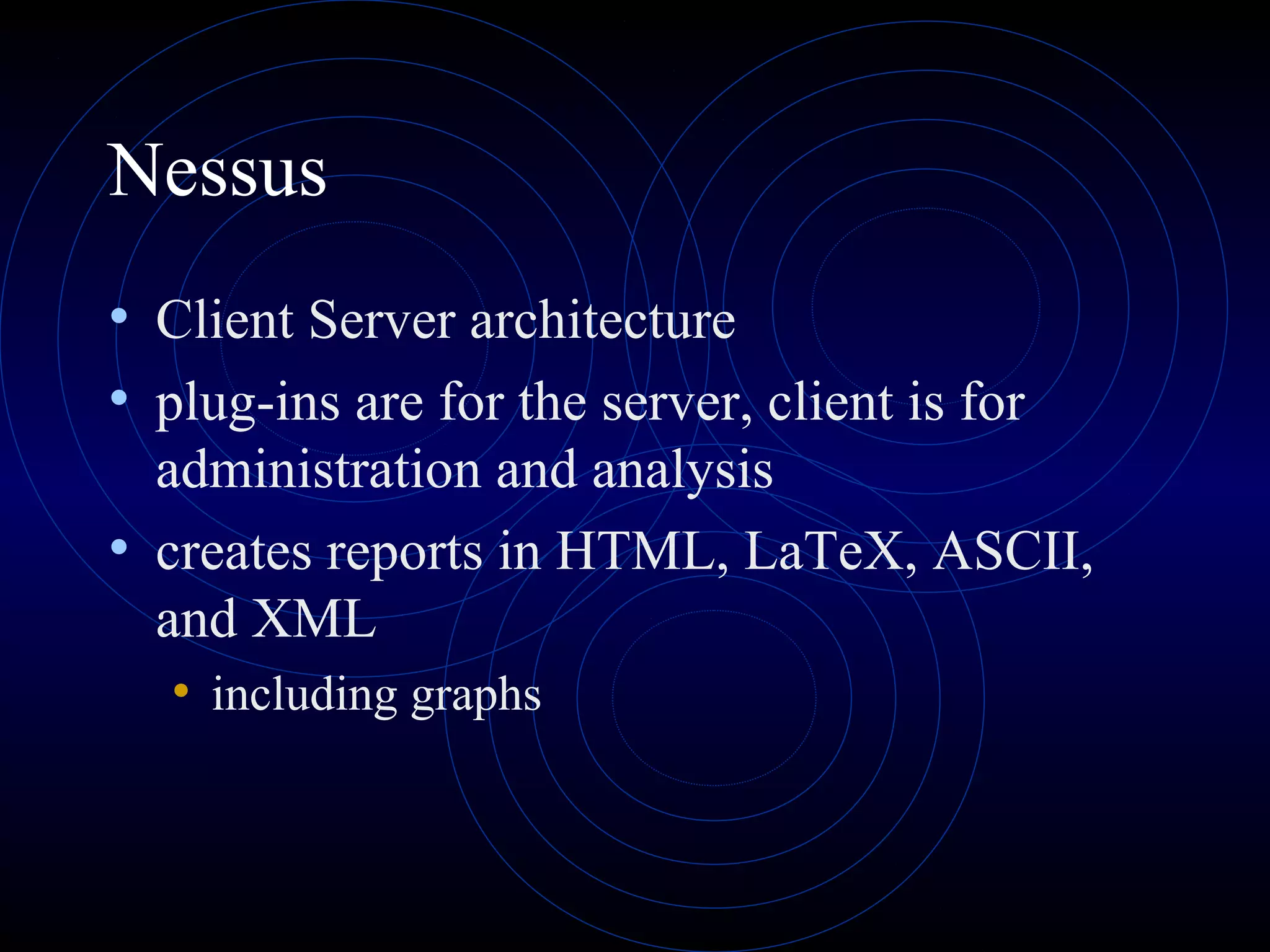 Nessus
• Client Server architecture
• plug-ins are for the server, client is for
administration and analysis
• creates reports in HTML, LaTeX, ASCII,
and XML
• including graphs
 