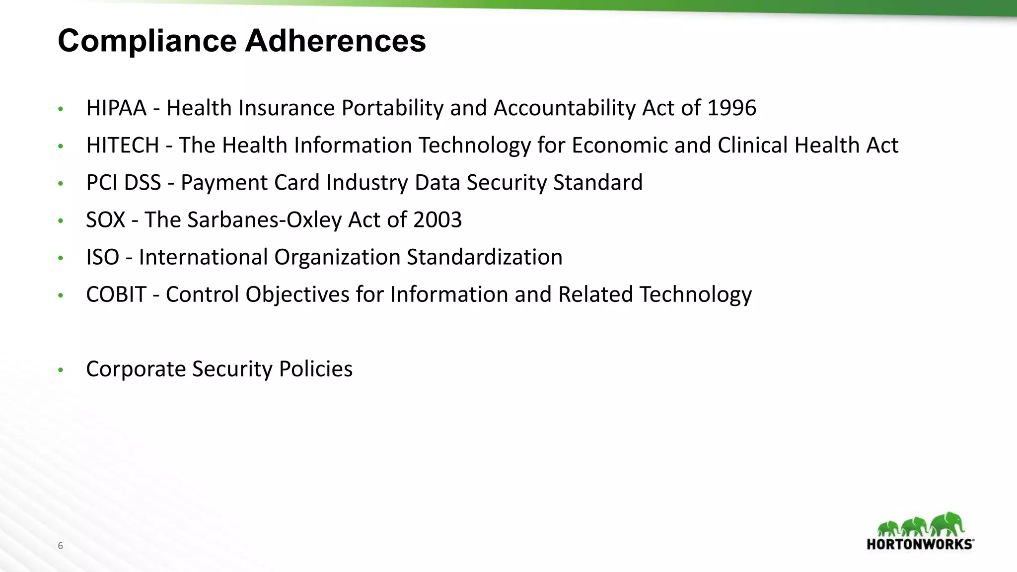 6
• HIPAA - Health Insurance Portability and Accountability Act of 1996
• HITECH - The Health Information Technology for Economic and Clinical Health Act
• PCI DSS - Payment Card Industry Data Security Standard
• SOX - The Sarbanes-Oxley Act of 2003
• ISO - International Organization Standardization
• COBIT - Control Objectives for Information and Related Technology
• Corporate Security Policies
Compliance Adherences
 
