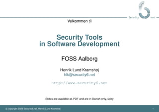 Velkommen til



                                    Security Tools
                               in Software Development

                                                       FOSS Aalborg
                                                   Henrik Lund Kramshøj
                                                    hlk@security6.net

                                           http://www.security6.net



                                     Slides are available as PDF and are in Danish only, sorry


c copyright 2009 Security6.net, Henrik Lund Kramshøj                                             1
 