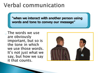The words we use
are obviously
important, but so is
the tone in which
we use those words.
It’s not just what we
say, but how we say
it that counts.
“when we interact with another person using
words and tone to convey our message”
 