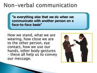 “is everything else that we do when we
communicate with another person on a
face-to-face basis”
How we stand, what we are
wearing, how close we are
to the other person, eye
contact, how we use our
hands, other body gestures
– these all help us to convey
our message.
 