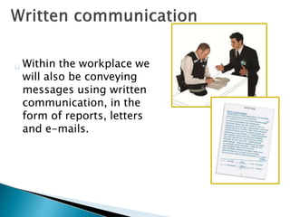 Within the workplace we
will also be conveying
messages using written
communication, in the
form of reports, letters
and e-mails.
 