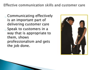 Communicating effectively
is an important part of
delivering customer care
Speak to customers in a
way that is appropriate to
them, shows
professionalism and gets
the job done.
 