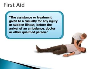“The assistance or treatment
given to a casualty for any injury
or sudden illness, before the
arrival of an ambulance, doctor
or other qualified person.”
 