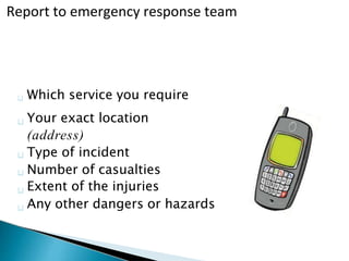 Which service you require
Your exact location
(address)
Type of incident
Number of casualties
Extent of the injuries
Any other dangers or hazards
Report to emergency response team
 