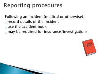 Following an incident (medical or otherwise):
record details of the incident
use the accident book
may be required for insurance/investigations
 