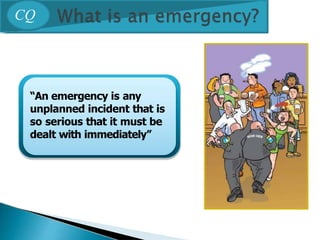 “An emergency is any
unplanned incident that is
so serious that it must be
dealt with immediately”
CQ
 