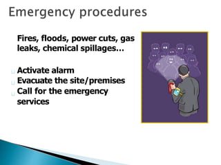 Fires, floods, power cuts, gas
leaks, chemical spillages…
Activate alarm
Evacuate the site/premises
Call for the emergency
services
 