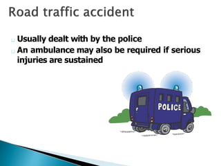 Usually dealt with by the police
An ambulance may also be required if serious
injuries are sustained
 