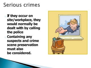 If they occur on
site/workplace, they
would normally be
dealt with by calling
the police
Containing any
suspects and crime
scene preservation
must also
be considered.
 