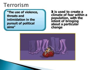 “The use of violence,
threats and
intimidation in the
pursuit of political
aims”
It is used to create a
climate of fear within a
population, with the
intent of bringing
about a particular
change
 
