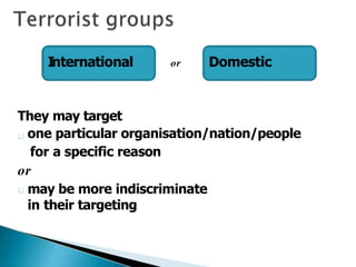They may target
one particular organisation/nation/people
for a specific reason
or
may be more indiscriminate
in their targeting
International Domestic
or
 