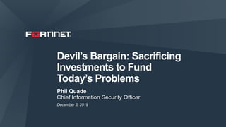 Devil’s Bargain: Sacrificing
Investments to Fund
Today’s Problems
Phil Quade
Chief Information Security Officer
December 3, 2019
 