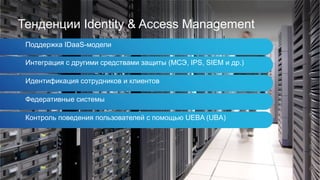 Тенденции Identity & Access Management
Поддержка IDaaS-модели
Интеграция с другими средствами защиты (МСЭ, IPS, SIEM и др.)
Идентификация сотрудников и клиентов
Федеративные системы
Контроль поведения пользователей с помощью UEBA (UBA)
 