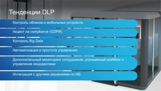 Тенденции DLP
Контроль облаков и мобильных устройств
Акцент на compliance (GDPR)
Контроль Big Data
Автоматизация и простота управления
Дополнительный мониторинг сотрудников, улучшенный workflow и
управление инцидентами
Интеграция с другими решениями по ИБ
 