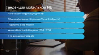 Тенденции мобильной ИБ
Интеграция с инфраструктурой ИБ
Обмен информации об угрозах (Threat Intelligence)
Поддержка SaaS-модели
Уклон в Detection & Response (EDR / STAP)
+ тенденции хостовой ИБ
 