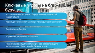 Угрозы цепочке поставок оборудования и запчастей
(supply chain)
Кража данных известных лиц с последующим шантажом
Criminal-as-a-Service
«Призраки Интернета прошлого»
Нехватка людей для реализации все возрастающего
числа задач в области кибербезопасности
Ключевые угрозы на ближайшее
будущее
 