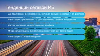Тенденции сетевой ИБ
Централизованное управление, включая смешанное (cloud + on-premise)
Интеграция с решениями по расследованию сетевых инцидентов
Инспектирование зашифрованного трафика
Микросегментация и динамическая (контекстная) сегментация
Интеграция с Threat Intelligence
 