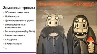 4
Замшелые тренды
•  Облачные технологии
•  Мобильность
•  Целенаправленные угрозы
•  Унифицированные
коммуникации
•  Большие данные (Big Data)
•  Бизнес-аналитика
•  Аутсорсинг
•  Виртуализация
•  …
 