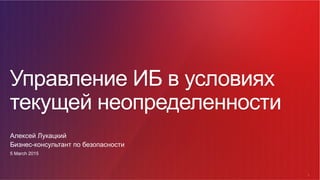 1
1
Управление ИБ в условиях
текущей неопределенности
Алексей Лукацкий
Бизнес-консультант по безопасности
5 March 2015
 