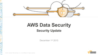 © 2015, Amazon Web Services, Inc. or its Affiliates. All rights reserved.
December 1st 2015
AWS Data Security
Security Update
 