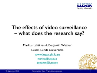 Markus Lahtinen & Benjamin Weaver
Lusax, Lunds Universitet
www.lusax.ehl.lu.se
markus@lusax.se
benjamin@lusax.se
22 September 2015 Security User Expo -Tryghedskameraets dag 1
The effects of video surveillance
– what does the research say?
 