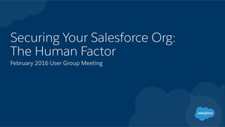 Securing Your Salesforce Org:
The Human Factor
February 2016 User Group Meeting
 