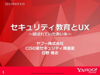セキュリティ教育とUX
～結ばれていた赤い糸～
2017年6月９日
1
ヤフー株式会社
CISO室セキュリティ推進室
日野 隆史
Copyright (C) 2017 Yahoo Japan Corporation. All Rights Reserved.
 