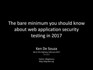 The bare minimum you should know
about web application security
testing in 2017
Ken De Souza
QA or the Highway, February 2017
V. 1.1.1
Twitter: @kgdesouz
Blog: blog.tkee.org
 