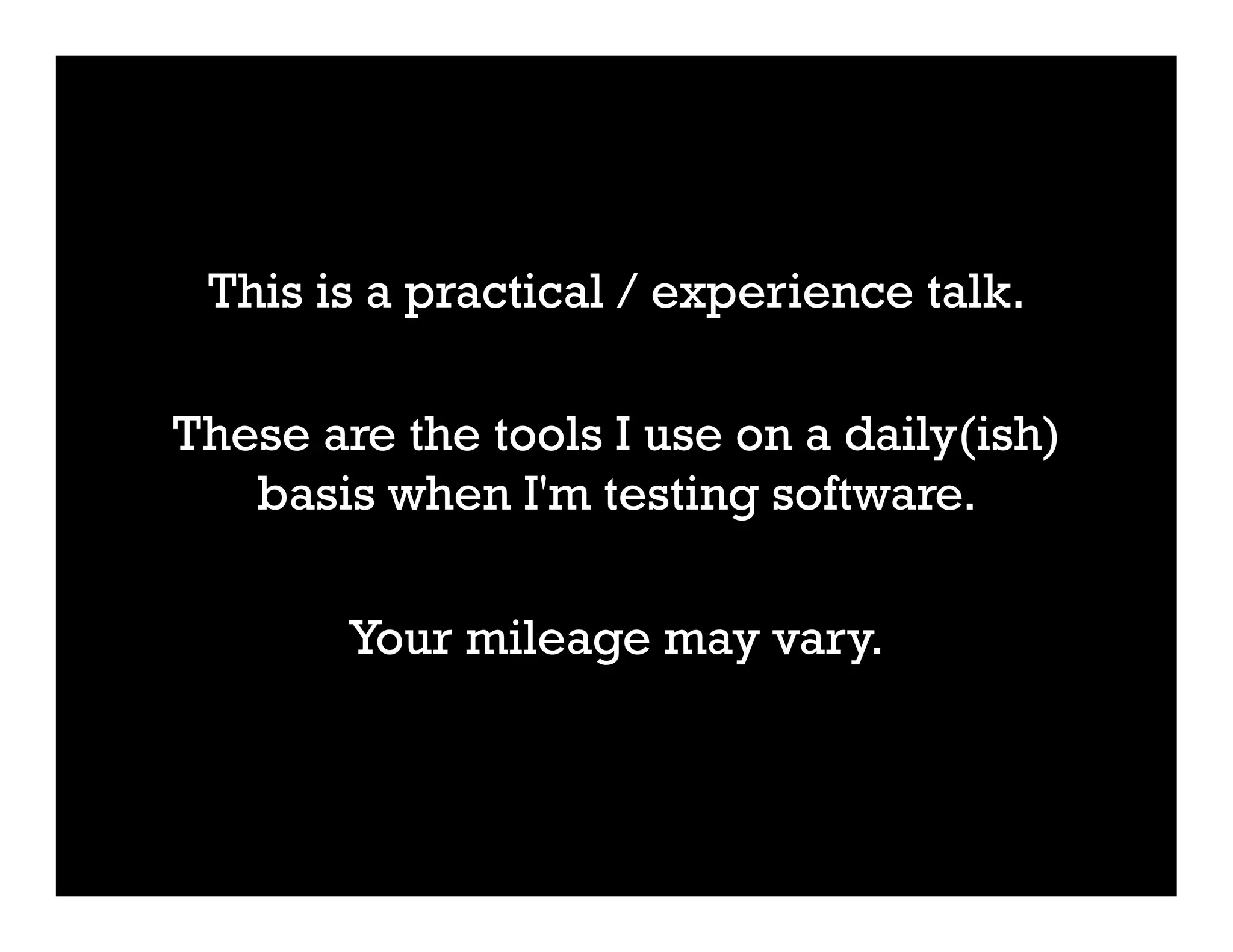 This is a practical / experience talk.
These are the tools I use on a daily(ish)
basis when I'm testing software.
Your mileage may vary.
 