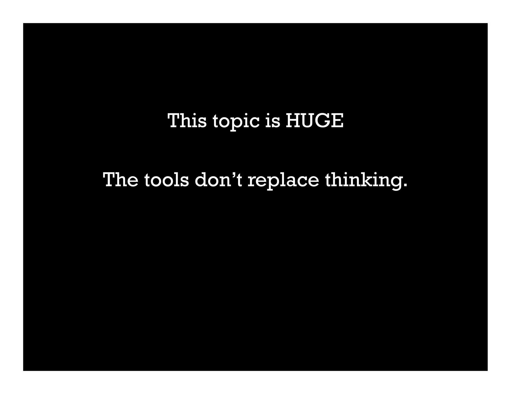 This topic is HUGE
The tools don’t replace thinking.
 