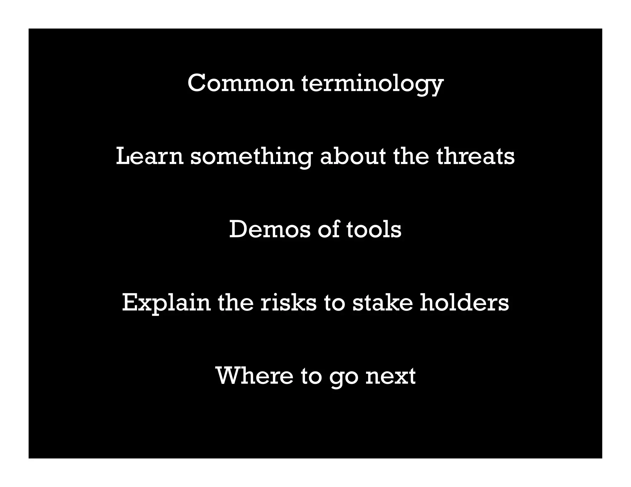 Common terminology
Learn something about the threats
Demos of tools
Explain the risks to stake holders
Where to go next
 