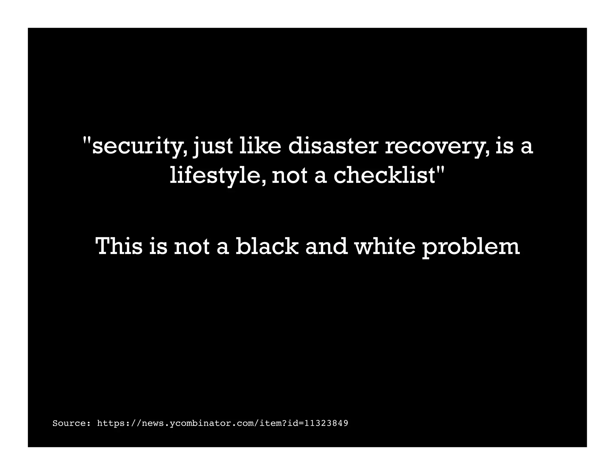 "security, just like disaster recovery, is a
lifestyle, not a checklist"
This is not a black and white problem
Source: https://news.ycombinator.com/item?id=11323849
 