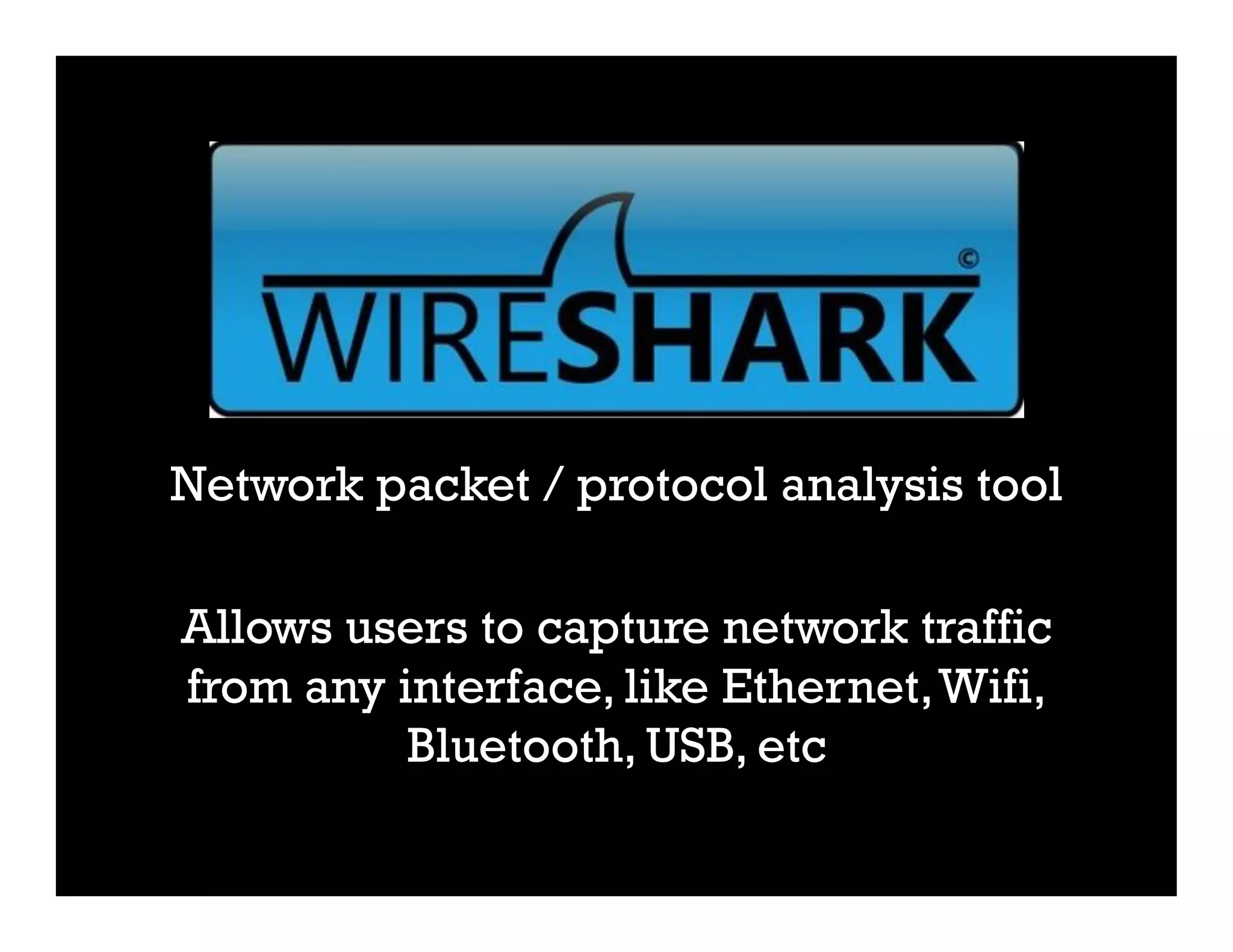 Network packet / protocol analysis tool
Allows users to capture network traffic
from any interface, like Ethernet,Wifi,
Bluetooth, USB, etc
 