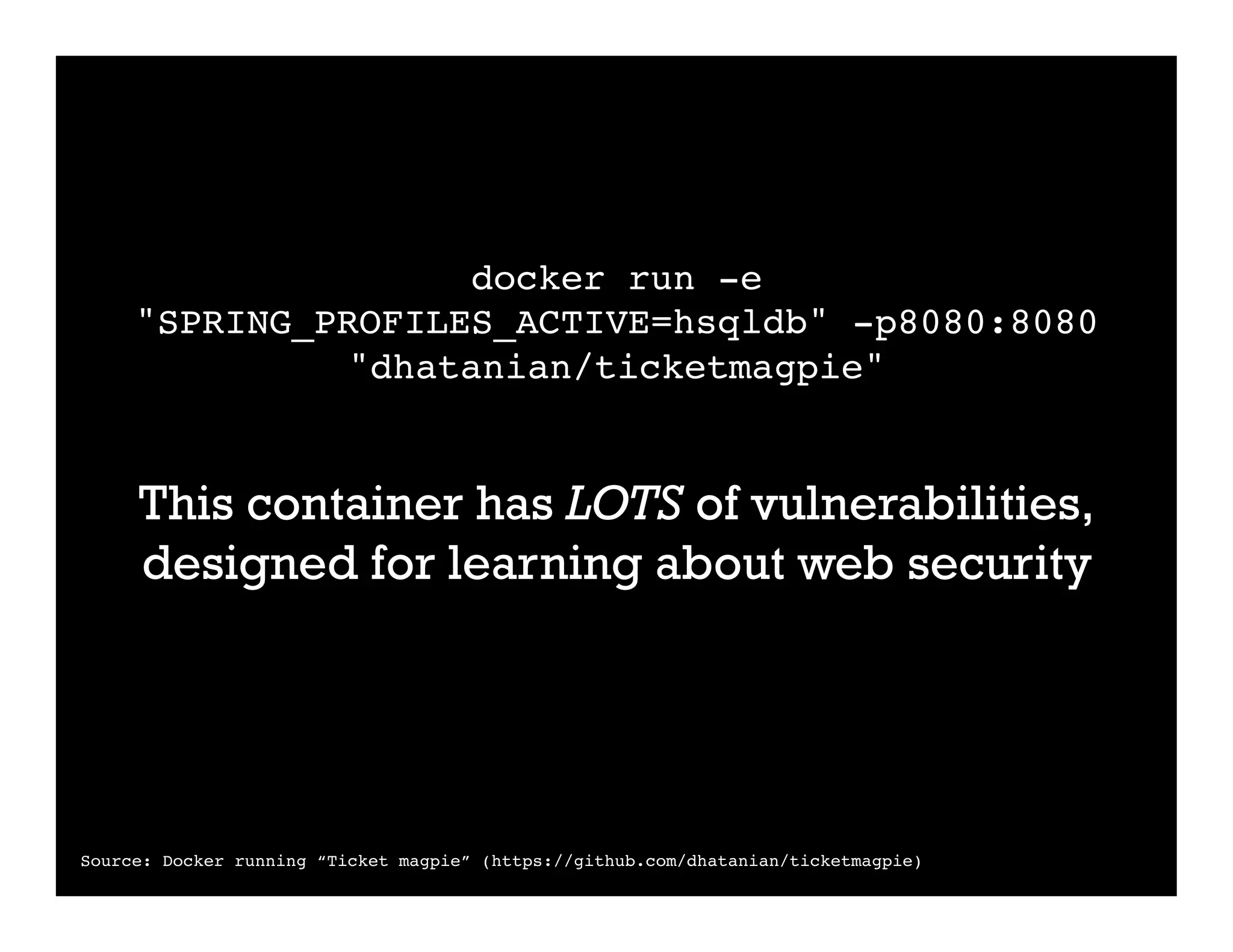 docker run -e
"SPRING_PROFILES_ACTIVE=hsqldb" -p8080:8080
"dhatanian/ticketmagpie"
	
This container has LOTS of vulnerabilities,
designed for learning about web security
Source: Docker running “Ticket magpie” (https://github.com/dhatanian/ticketmagpie)
 